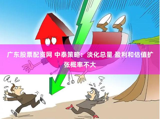 广东股票配资网 中泰策略：淡化总量 盈利和估值扩张概率不大