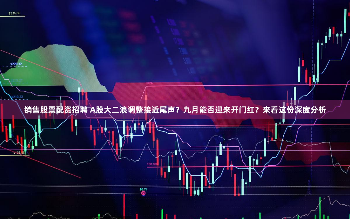 销售股票配资招聘 A股大二浪调整接近尾声？九月能否迎来开门红？来看这份深度分析