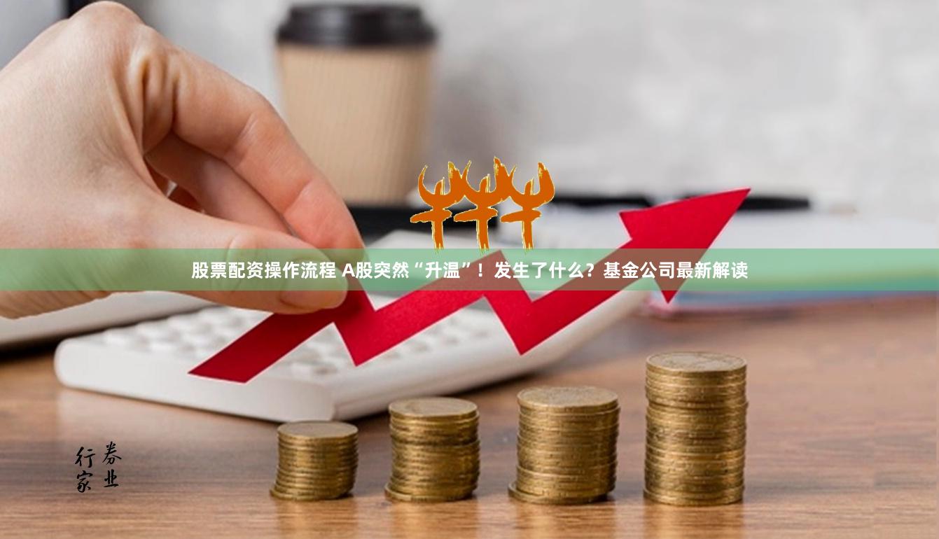 股票配资操作流程 A股突然“升温”！发生了什么？基金公司最新解读