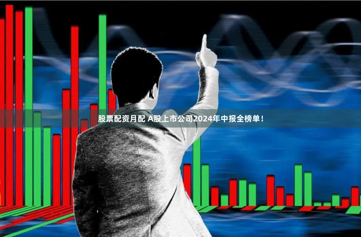 股票配资月配 A股上市公司2024年中报全榜单！