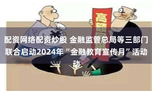 配资网络配资炒股 金融监管总局等三部门联合启动2024年“金融教育宣传月”活动