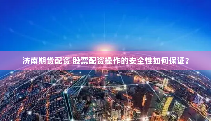 济南期货配资 股票配资操作的安全性如何保证？