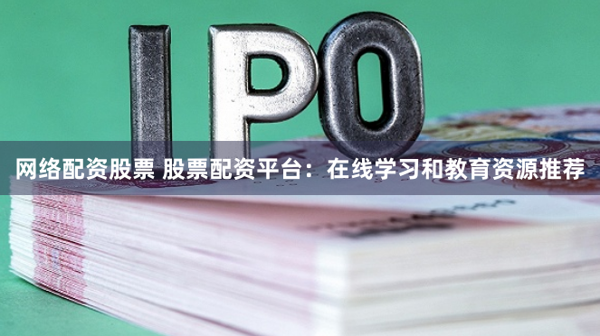 网络配资股票 股票配资平台：在线学习和教育资源推荐