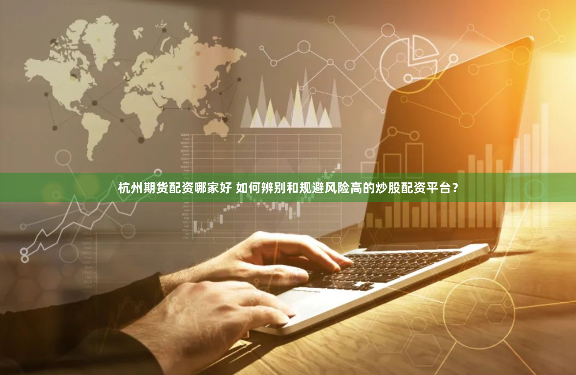 杭州期货配资哪家好 如何辨别和规避风险高的炒股配资平台？