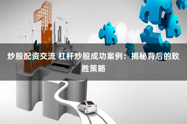 炒股配资交流 杠杆炒股成功案例：揭秘背后的致胜策略