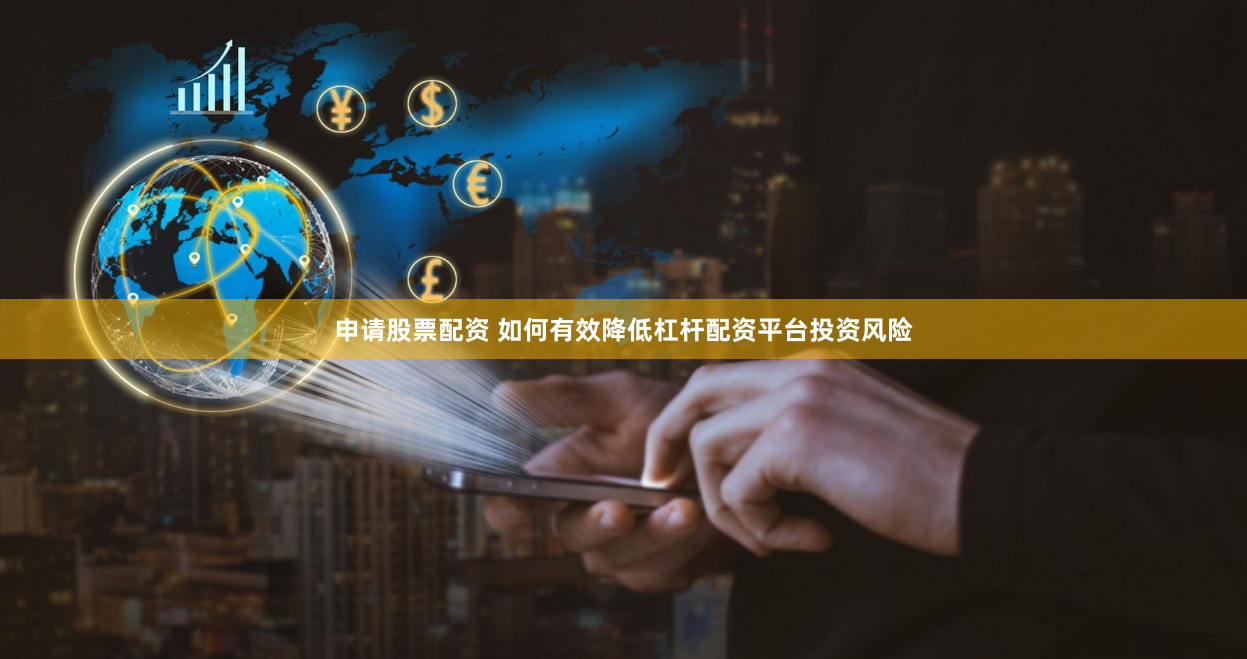 申请股票配资 如何有效降低杠杆配资平台投资风险