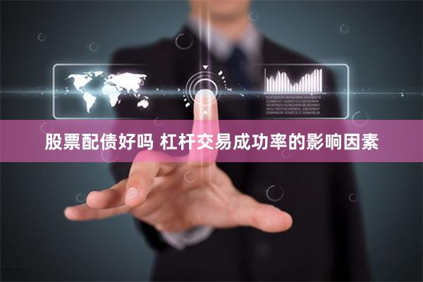 股票配债好吗 杠杆交易成功率的影响因素