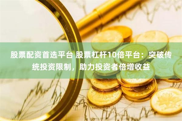 股票配资首选平台 股票杠杆10倍平台：突破传统投资限制，助力投资者倍增收益
