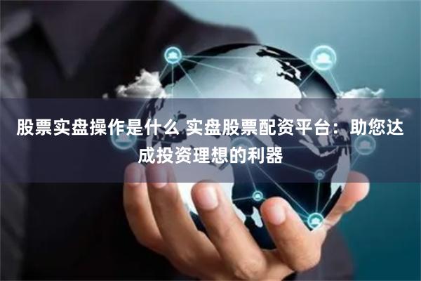 股票实盘操作是什么 实盘股票配资平台：助您达成投资理想的利器