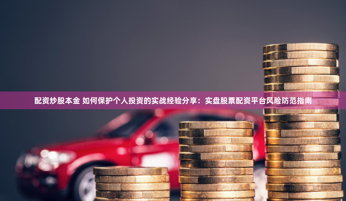 配资炒股本金 如何保护个人投资的实战经验分享：实盘股票配资平台风险防范指南