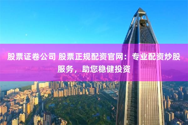 股票证卷公司 股票正规配资官网：专业配资炒股服务，助您稳健投资