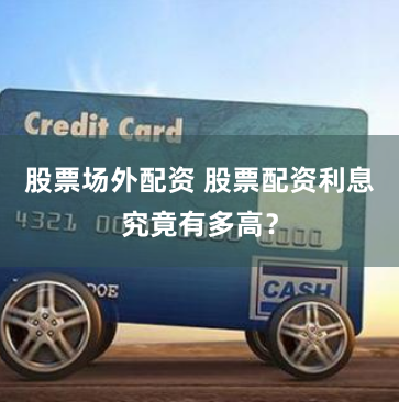 股票场外配资 股票配资利息究竟有多高？