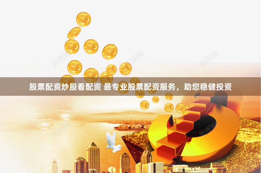股票配资炒股看配资 最专业股票配资服务，助您稳健投资