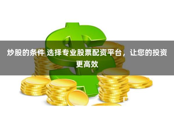 炒股的条件 选择专业股票配资平台，让您的投资更高效