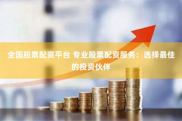 全国股票配资平台 专业股票配资服务：选择最佳的投资伙伴