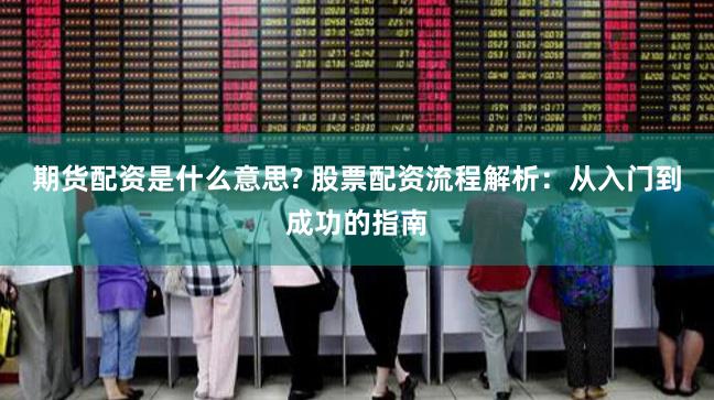 期货配资是什么意思? 股票配资流程解析：从入门到成功的指南