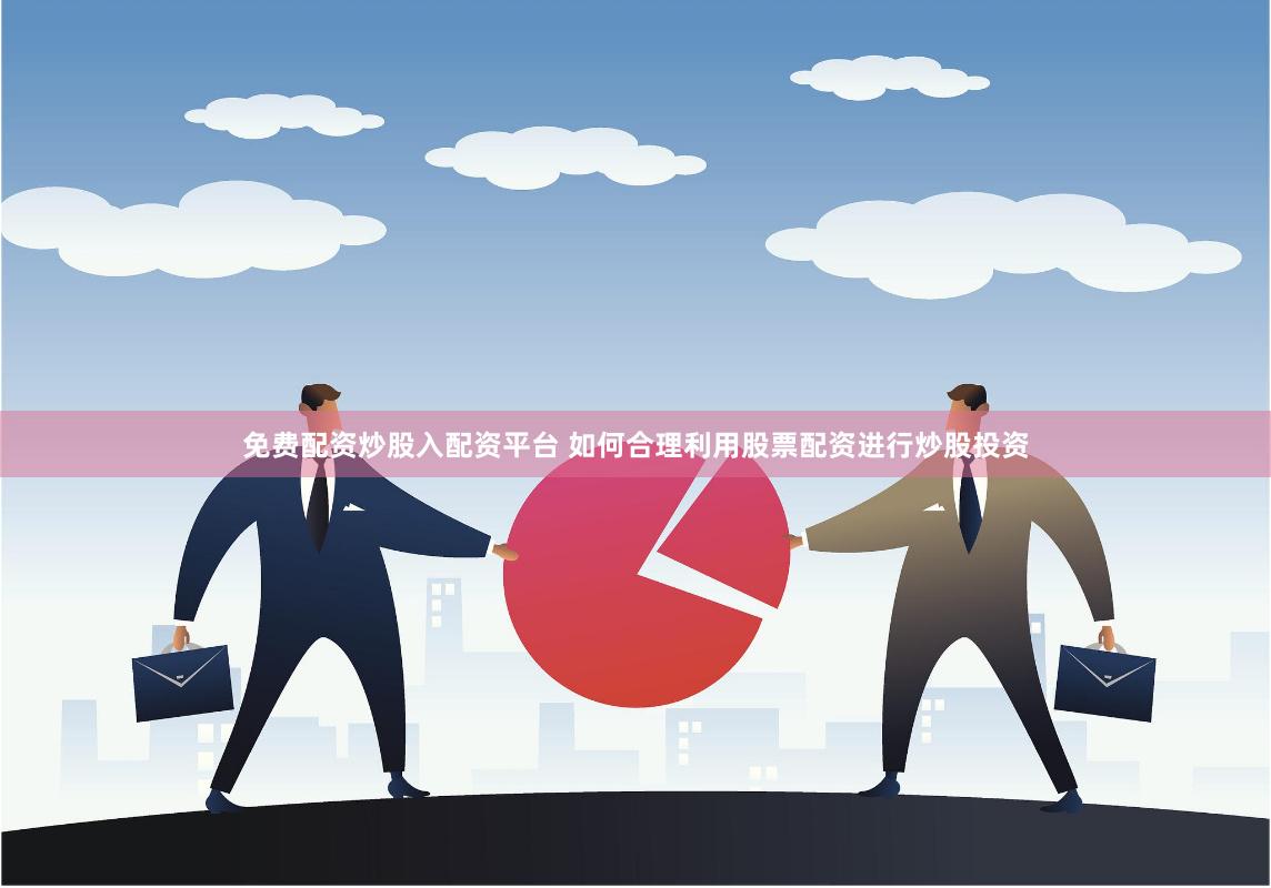免费配资炒股入配资平台 如何合理利用股票配资进行炒股投资