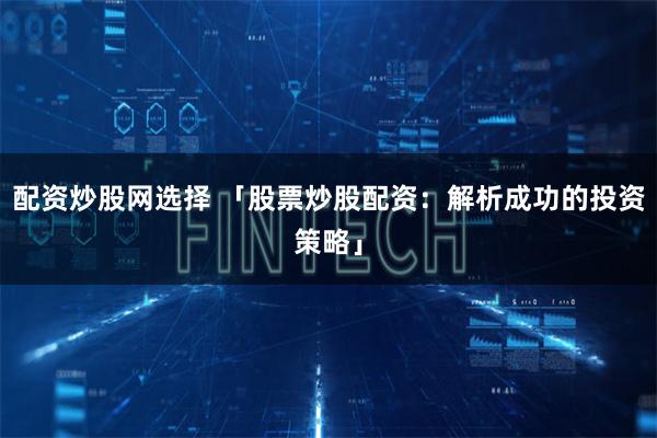 配资炒股网选择 「股票炒股配资：解析成功的投资策略」