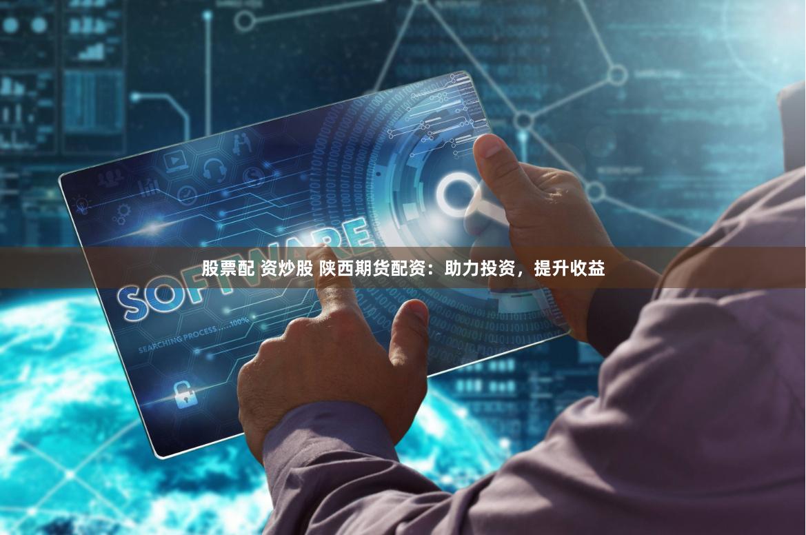 股票配 资炒股 陕西期货配资：助力投资，提升收益