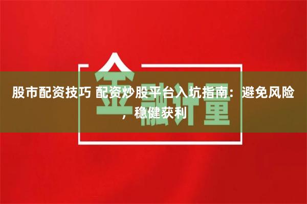 股市配资技巧 配资炒股平台入坑指南：避免风险，稳健获利