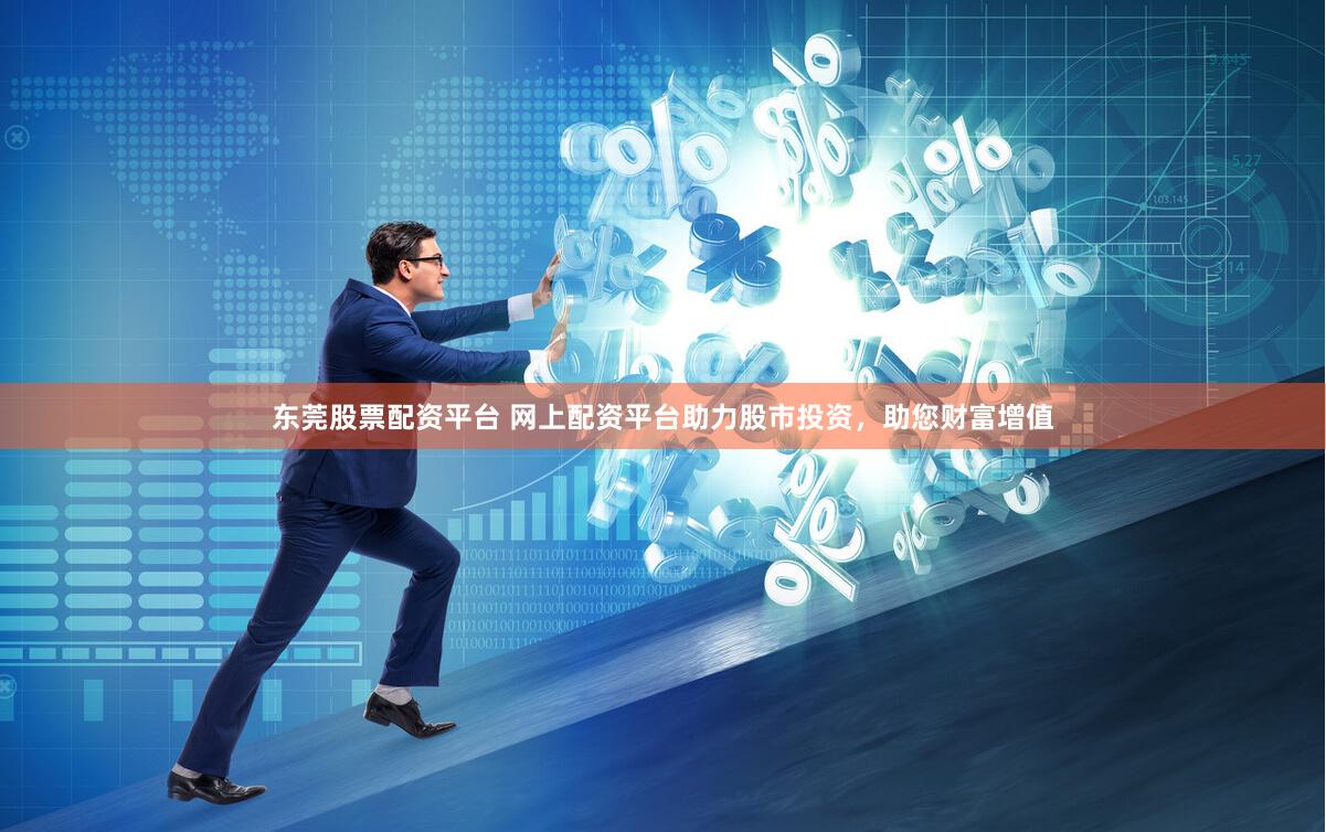 东莞股票配资平台 网上配资平台助力股市投资，助您财富增值
