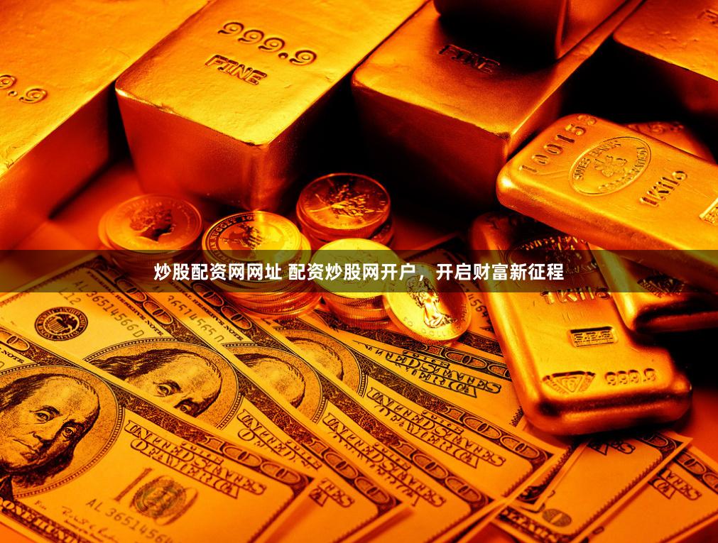 炒股配资网网址 配资炒股网开户，开启财富新征程