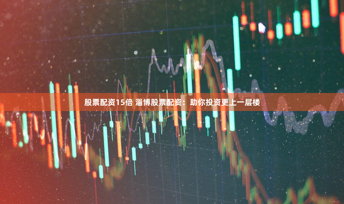 股票配资15倍 淄博股票配资：助你投资更上一层楼