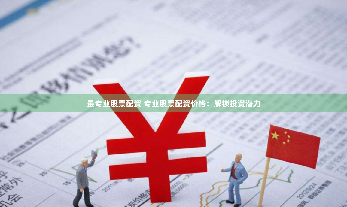 最专业股票配资 专业股票配资价格：解锁投资潜力