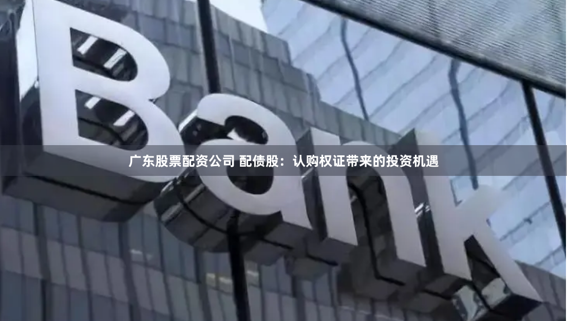广东股票配资公司 配债股：认购权证带来的投资机遇