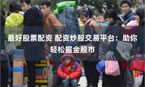 最好股票配资 配资炒股交易平台：助你轻松掘金股市