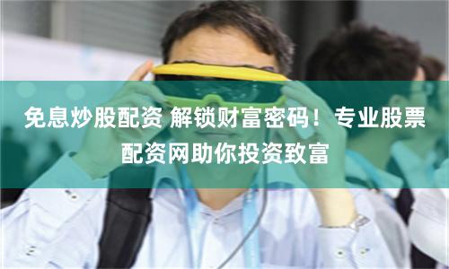 免息炒股配资 解锁财富密码！专业股票配资网助你投资致富