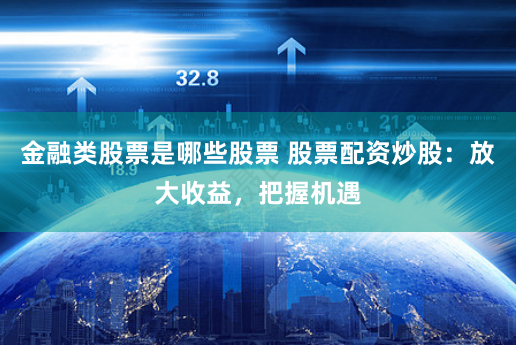 金融类股票是哪些股票 股票配资炒股：放大收益，把握机遇