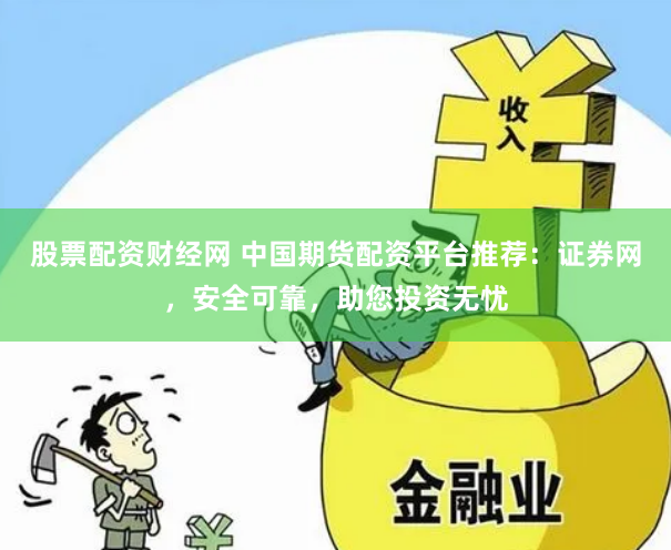 股票配资财经网 中国期货配资平台推荐：证券网，安全可靠，助您投资无忧