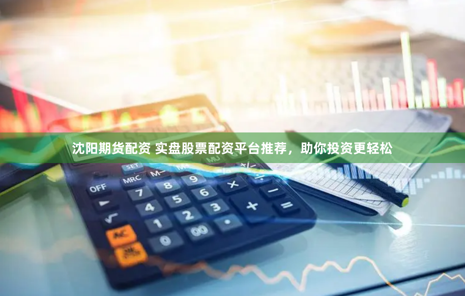 沈阳期货配资 实盘股票配资平台推荐，助你投资更轻松