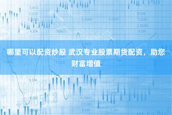 哪里可以配资炒股 武汉专业股票期货配资，助您财富增值