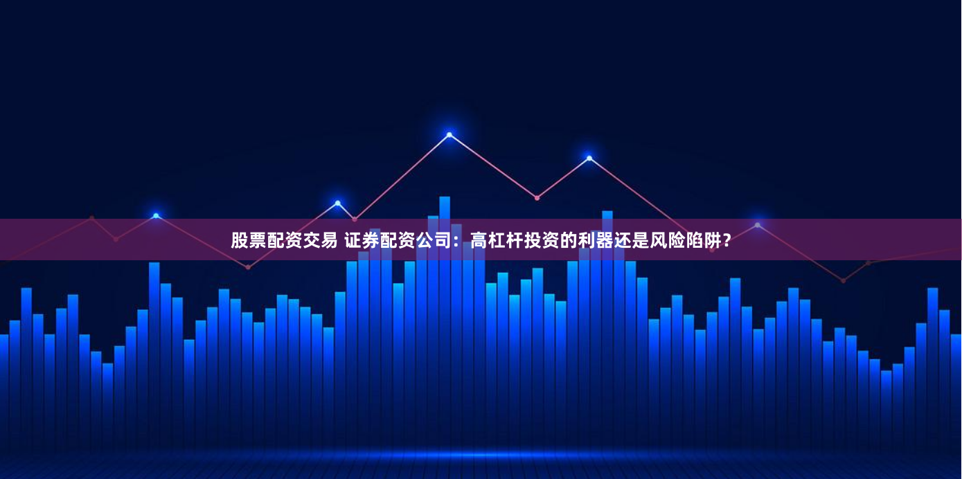 股票配资交易 证券配资公司：高杠杆投资的利器还是风险陷阱？