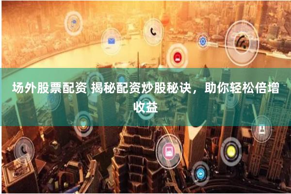 场外股票配资 揭秘配资炒股秘诀，助你轻松倍增收益