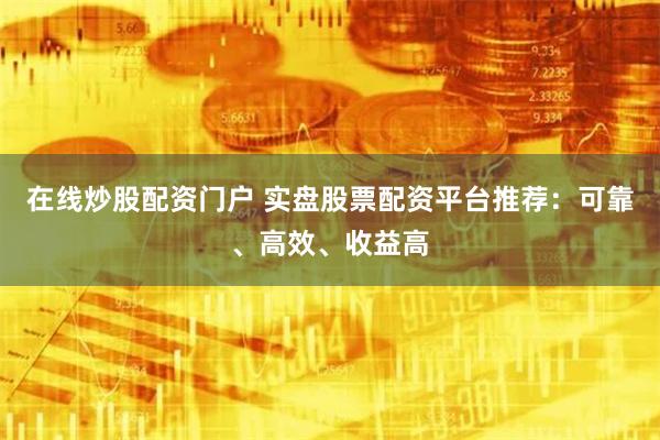 在线炒股配资门户 实盘股票配资平台推荐：可靠、高效、收益高