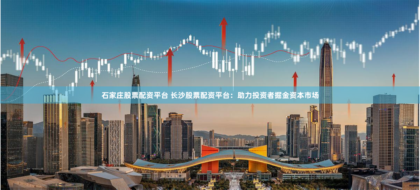 石家庄股票配资平台 长沙股票配资平台：助力投资者掘金资本市场