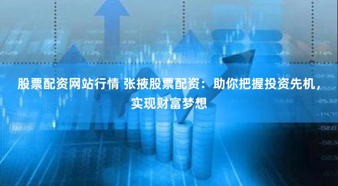 股票配资网站行情 张掖股票配资：助你把握投资先机，实现财富梦想