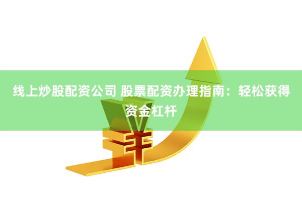 线上炒股配资公司 股票配资办理指南：轻松获得资金杠杆
