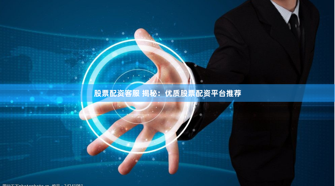 股票配资客服 揭秘：优质股票配资平台推荐