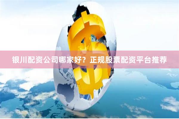 银川配资公司哪家好？正规股票配资平台推荐