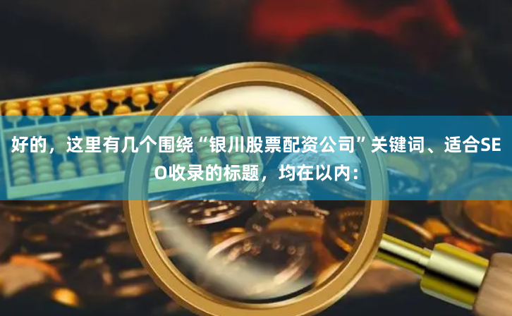 好的，这里有几个围绕“银川股票配资公司”关键词、适合SEO收录的标题，均在以内：