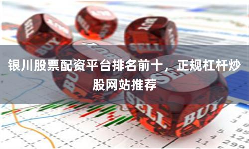 银川股票配资平台排名前十，正规杠杆炒股网站推荐