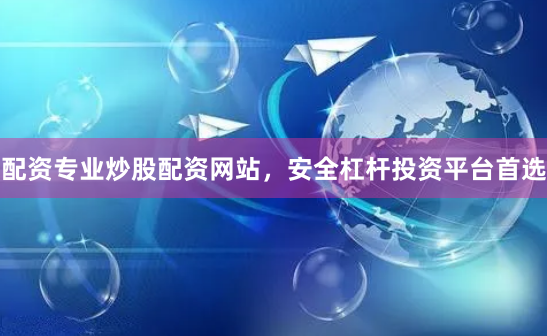 配资专业炒股配资网站，安全杠杆投资平台首选
