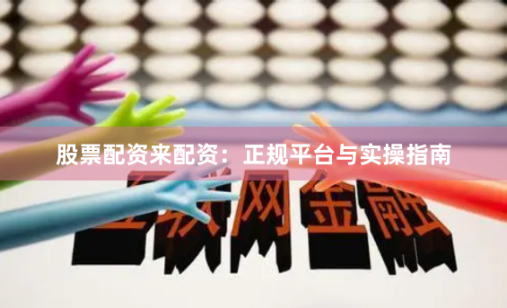 股票配资来配资：正规平台与实操指南
