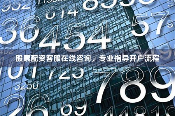 股票配资客服在线咨询，专业指导开户流程
