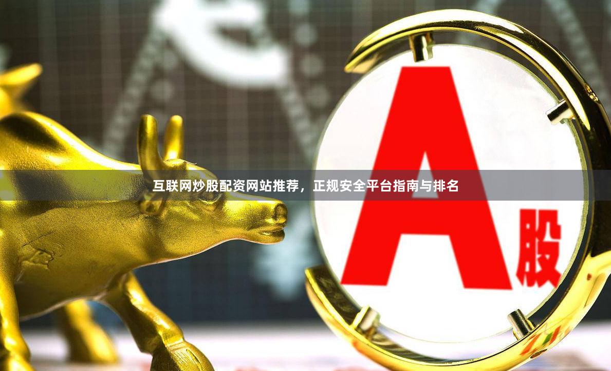互联网炒股配资网站推荐，正规安全平台指南与排名