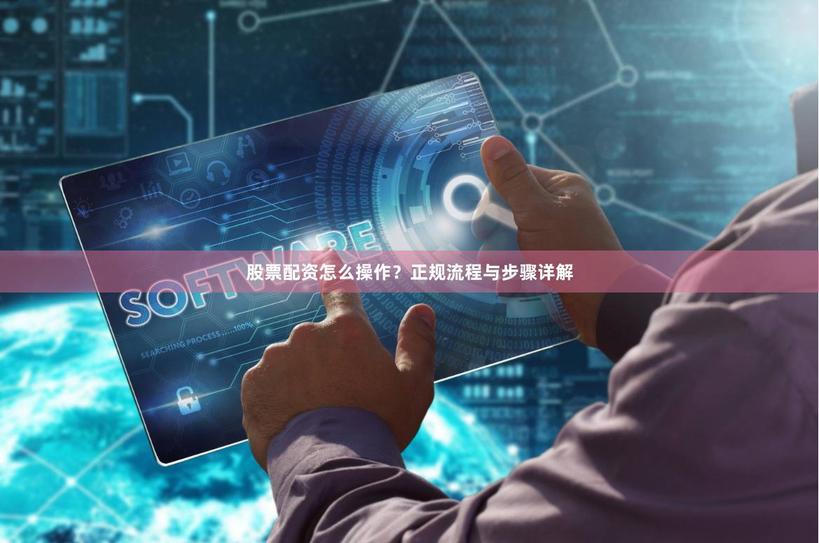 股票配资怎么操作？正规流程与步骤详解